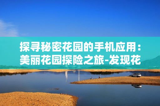 探寻秘密花园的手机应用：美丽花园探险之旅-发现花朵、解谜、与好友分享乐趣