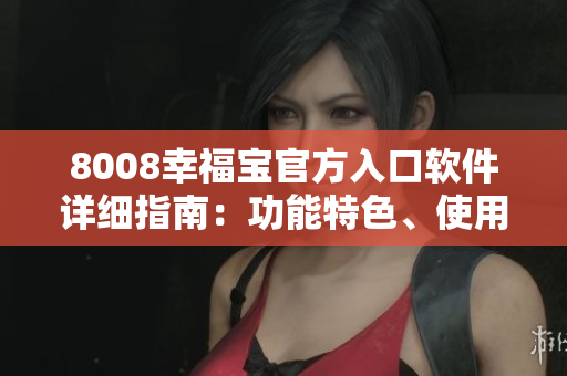 8008幸福宝官方入口软件详细指南：功能特色、使用方法一网打尽
