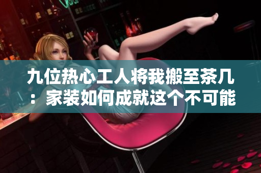 九位热心工人将我搬至茶几：家装如何成就这个不可能的任务