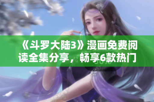 《斗罗大陆3》漫画免费阅读全集分享，畅享6款热门漫画！
