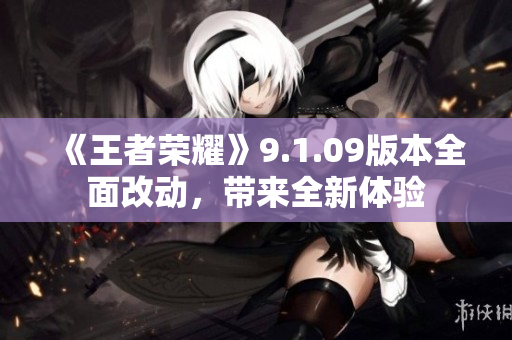 《王者荣耀》9.1.09版本全面改动，带来全新体验