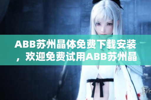 ABB苏州晶体免费下载安装，欢迎免费试用ABB苏州晶体！