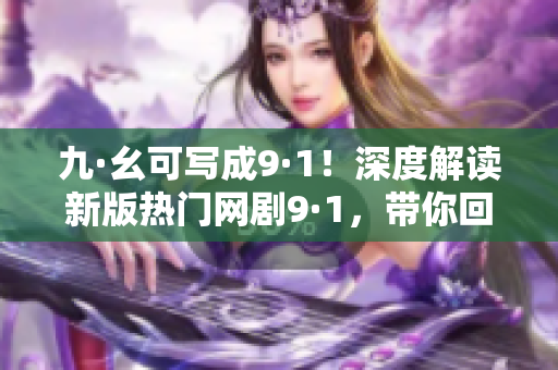 九·幺可写成9·1！深度解读新版热门网剧9·1，带你回顾经典，探寻情感之美