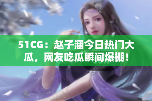 51CG：赵子涵今日热门大瓜，网友吃瓜瞬间爆棚！