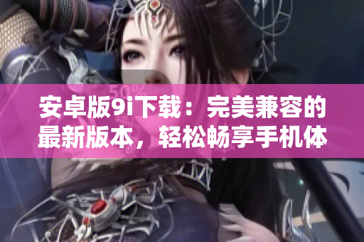 安卓版9i下载：完美兼容的最新版本，轻松畅享手机体验