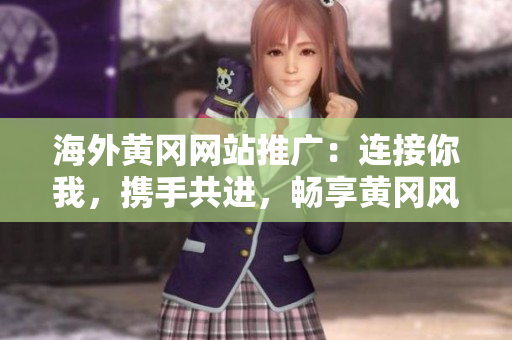 海外黄冈网站推广：连接你我，携手共进，畅享黄冈风采