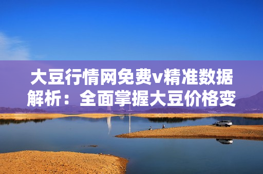 大豆行情网免费v精准数据解析：全面掌握大豆价格变动，获取实时行情分析