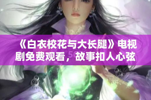 《白衣校花与大长腿》电视剧免费观看，故事扣人心弦，爱情与成长并存，快来体验迷人剧情！