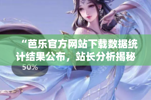 “芭乐官方网站下载数据统计结果公布，站长分析揭秘！”