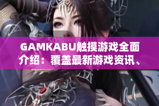 GAMKABU触摸游戏全面介绍：覆盖最新游戏资讯、攻略技巧与评测推荐