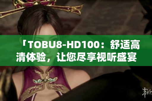 「TOBU8-HD100：舒适高清体验，让您尽享视听盛宴」