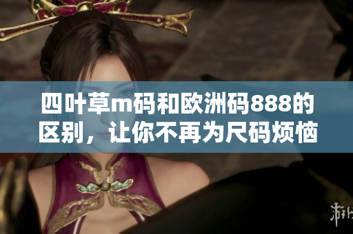 四叶草m码和欧洲码888的区别，让你不再为尺码烦恼