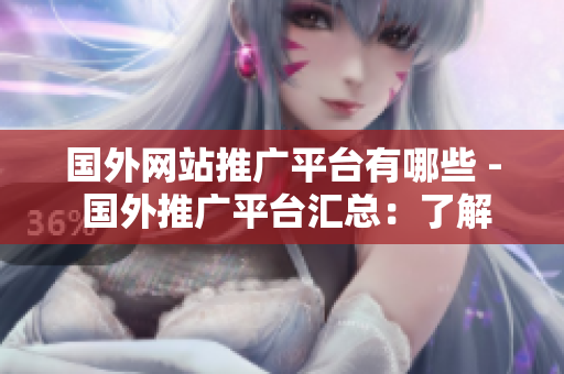 国外网站推广平台有哪些 - 国外推广平台汇总：了解最受欢迎的全球推广平台