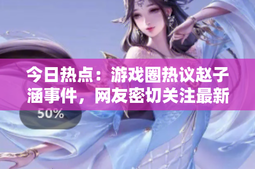 今日热点：游戏圈热议赵子涵事件，网友密切关注最新发展