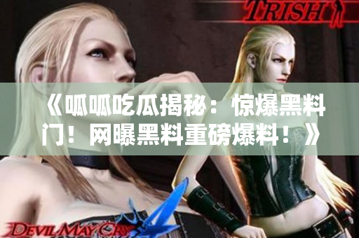 《呱呱吃瓜揭秘：惊爆黑料门！网曝黑料重磅爆料！》