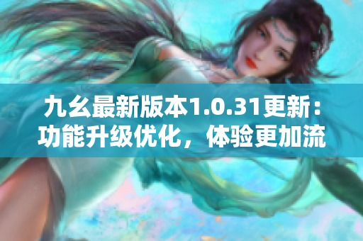 九幺最新版本1.0.31更新：功能升级优化，体验更加流畅