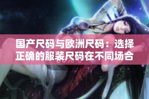 国产尺码与欧洲尺码：选择正确的服装尺码在不同场合的实际应用