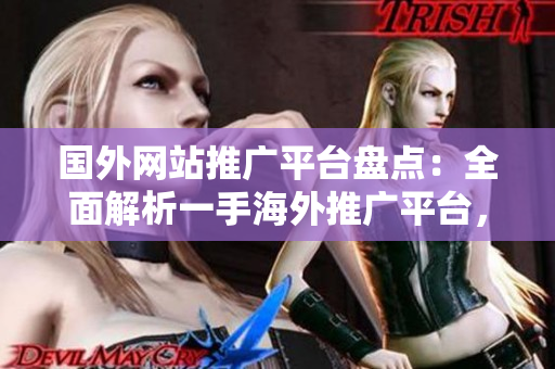 国外网站推广平台盘点：全面解析一手海外推广平台，助您选择最适合的推广工具