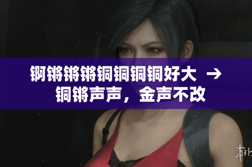 锕锵锵锵铜铜铜铜好大  →  铜锵声声，金声不改