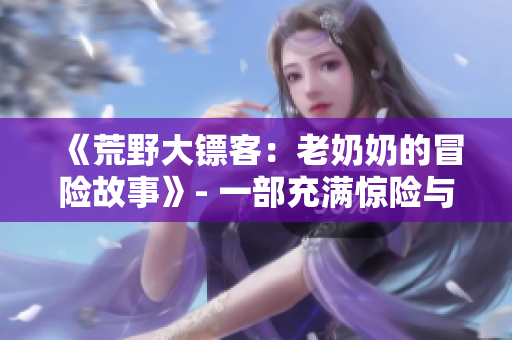 《荒野大镖客：老奶奶的冒险故事》- 一部充满惊险与情感的西部冒险大作