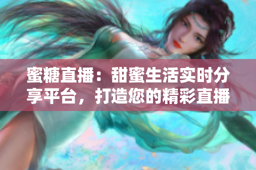 蜜糖直播：甜蜜生活实时分享平台，打造您的精彩直播时刻