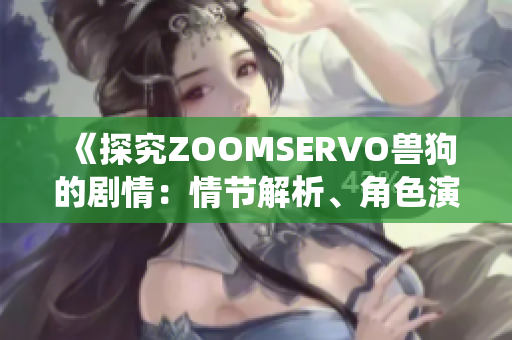 《探究ZOOMSERVO兽狗的剧情：情节解析、角色演绎与故事内涵》
