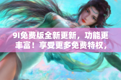 9I免费版全新更新，功能更丰富！享受更多免费特权，尽在新版9I免费版