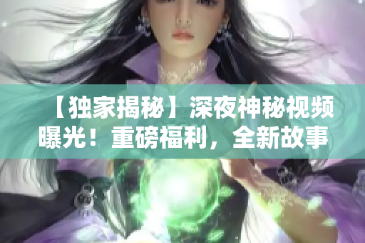 【独家揭秘】深夜神秘视频曝光！重磅福利，全新故事等你来解锁，禁止错过！