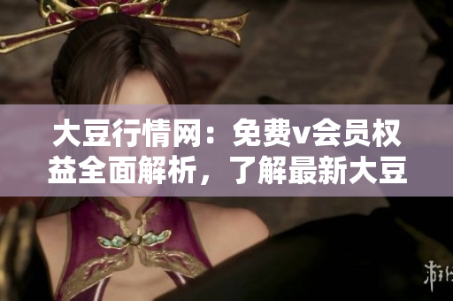 大豆行情网：免费v会员权益全面解析，了解最新大豆价格走势