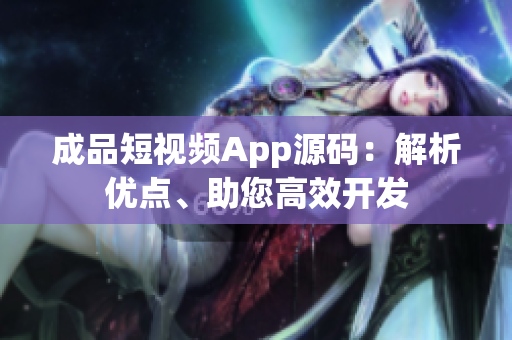 成品短视频App源码：解析优点、助您高效开发