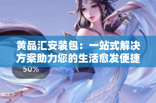 黄品汇安装包：一站式解决方案助力您的生活愈发便捷