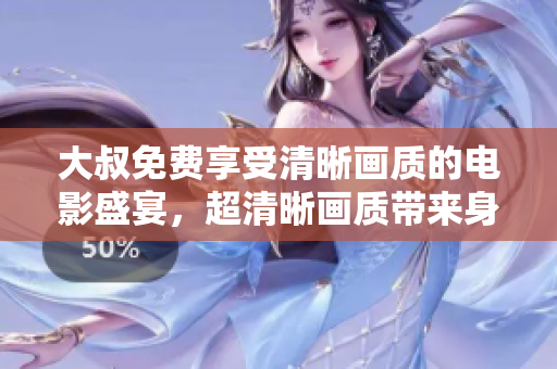 大叔免费享受清晰画质的电影盛宴，超清晰画质带来身临其境的视听体验