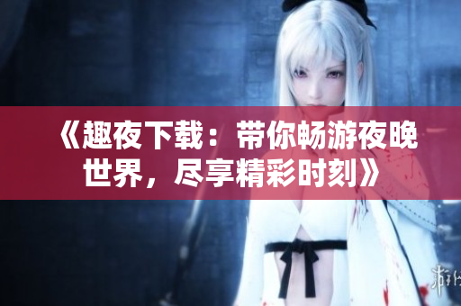 《趣夜下载：带你畅游夜晚世界，尽享精彩时刻》