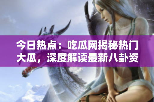 今日热点：吃瓜网揭秘热门大瓜，深度解读最新八卦资讯