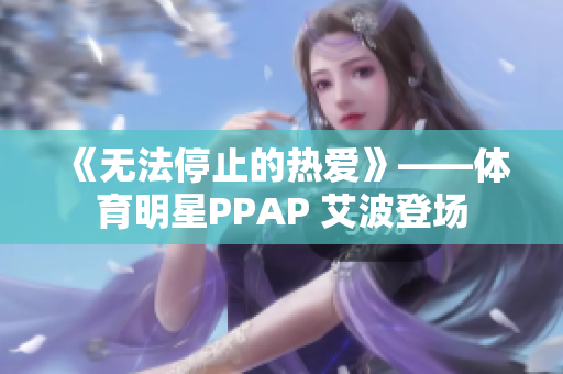 《无法停止的热爱》——体育明星PPAP 艾波登场