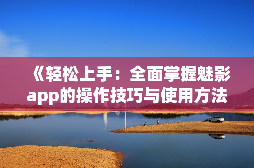 《轻松上手：全面掌握魅影app的操作技巧与使用方法》
