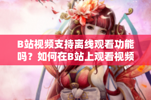 B站视频支持离线观看功能吗？如何在B站上观看视频时离线保存？