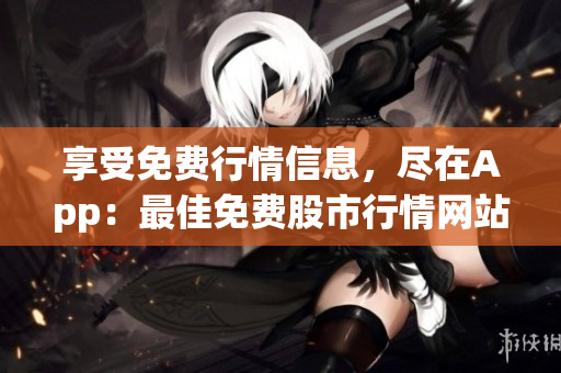 享受免费行情信息，尽在App：最佳免费股市行情网站入口