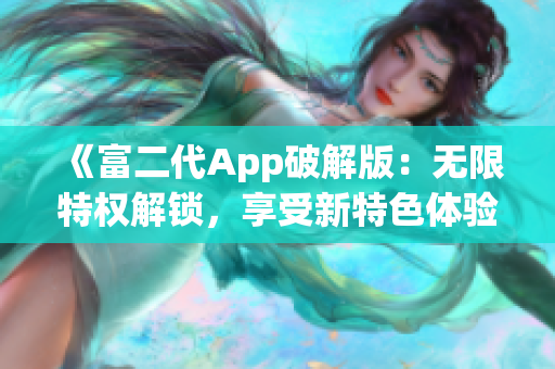 《富二代App破解版：无限特权解锁，享受新特色体验》