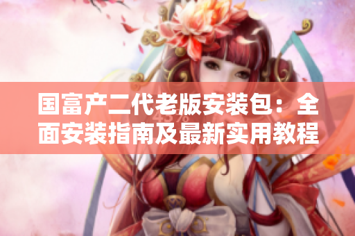 国富产二代老版安装包：全面安装指南及最新实用教程
