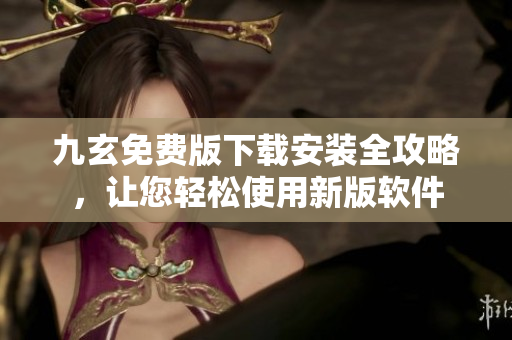 九玄免费版下载安装全攻略，让您轻松使用新版软件