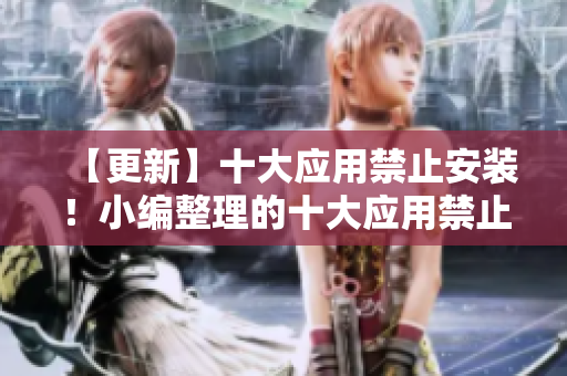 【更新】十大应用禁止安装！小编整理的十大应用禁止安装入口，点击查看详情！