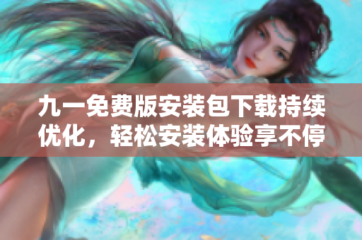 九一免费版安装包下载持续优化,轻松安装体验享不停 九一免费版安装包下载持续优化,轻松安装体验享不停