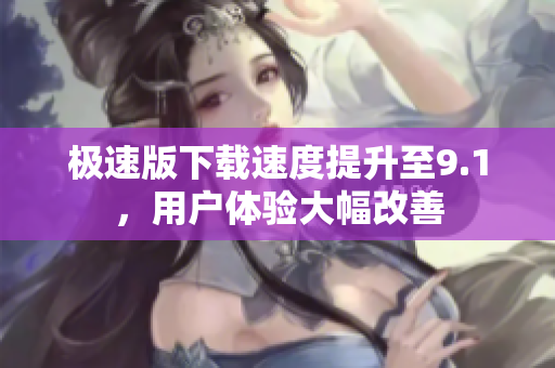 极速版下载速度提升至9.1，用户体验大幅改善