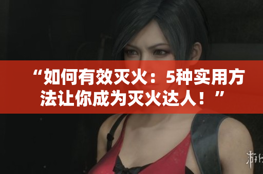 “如何有效灭火：5种实用方法让你成为灭火达人！”