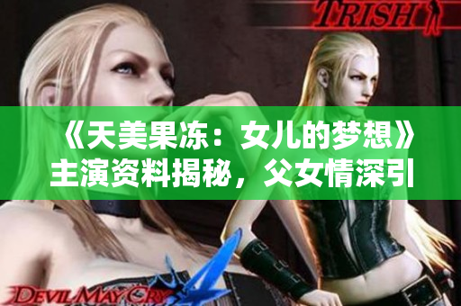 《天美果冻：女儿的梦想》主演资料揭秘，父女情深引期待
