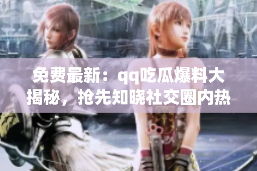 免费最新：qq吃瓜爆料大揭秘，抢先知晓社交圈内热门八卦