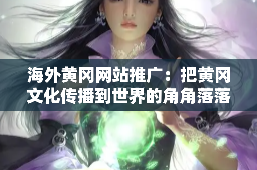 海外黄冈网站推广：把黄冈文化传播到世界的角角落落