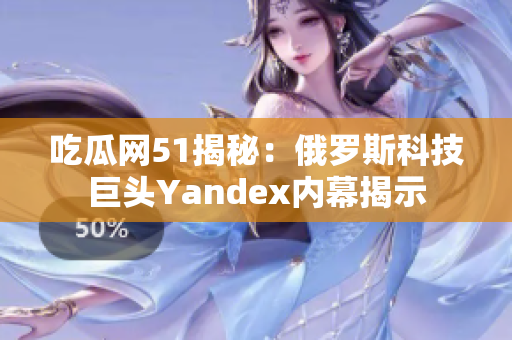 吃瓜网51揭秘：俄罗斯科技巨头Yandex内幕揭示