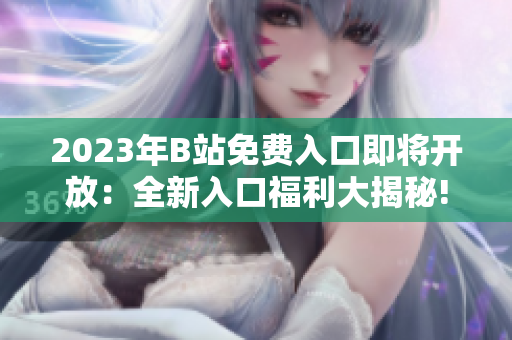 2023年B站免费入口即将开放：全新入口福利大揭秘!